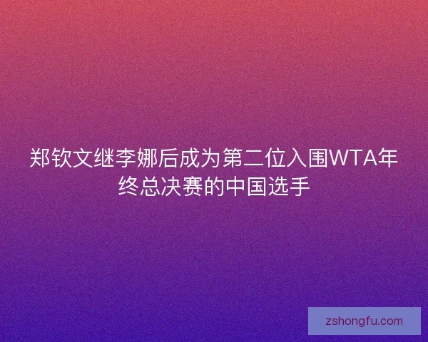 郑钦文继李娜后成为第二位入围WTA年终总决赛的中国选手