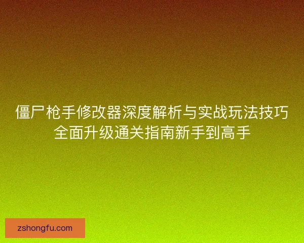 僵尸枪手修改器深度解析与实战玩法技巧全面升级通关指南新手到高手 僵尸枪手修改器深度解析与实战玩法技巧全面升级通关指南新手到高手