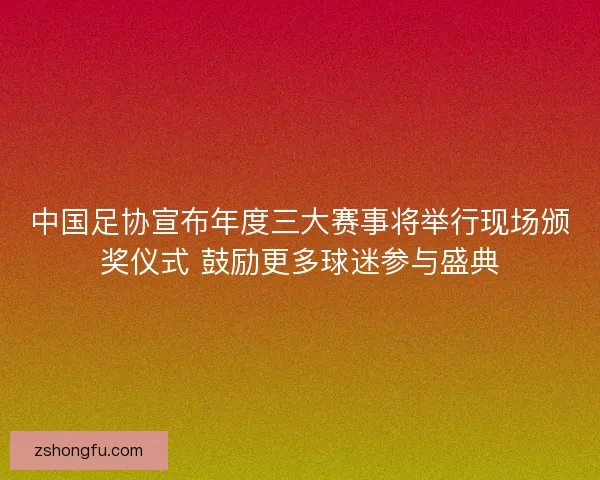中国足协宣布年度三大赛事将举行现场颁奖仪式 鼓励更多球迷参与盛典 中国足协宣布年度三大赛事将举行现场颁奖仪式 鼓励更多球迷参与盛典