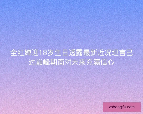 全红婵迎18岁生日透露最新近况坦言已过巅峰期面对未来充满信心 全红婵迎18岁生日透露最新近况坦言已过巅峰期面对未来充满信心