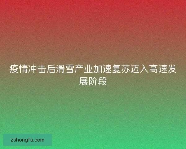 疫情冲击后滑雪产业加速复苏迈入高速发展阶段 疫情冲击后滑雪产业加速复苏迈入高速发展阶段